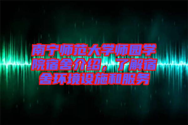 南寧師范大學(xué)師園學(xué)院宿舍介紹，了解宿舍環(huán)境設(shè)施和服務(wù)