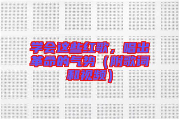 學(xué)會這些紅歌，唱出革命的氣勢（附歌詞和視頻）