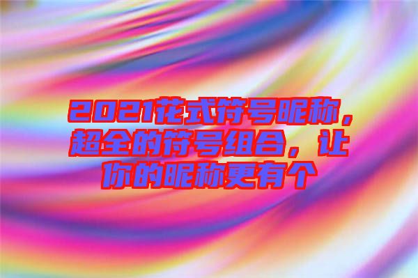 2021花式符號昵稱，超全的符號組合，讓你的昵稱更有個