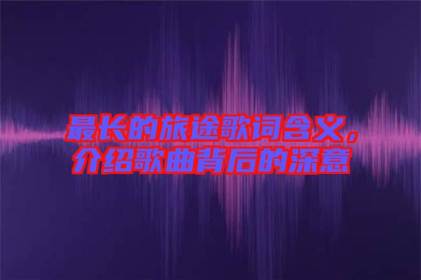 最長的旅途歌詞含義，介紹歌曲背后的深意