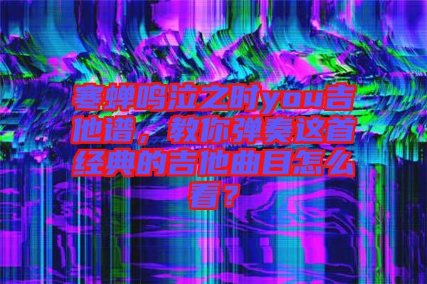 寒蟬鳴泣之時(shí)you吉他譜，教你彈奏這首經(jīng)典的吉他曲目怎么看？