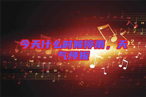 今天什么時(shí)候停雨，天氣預(yù)報(bào)