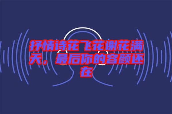 抒情詩花飛花謝花滿天，最后你的容顏還在