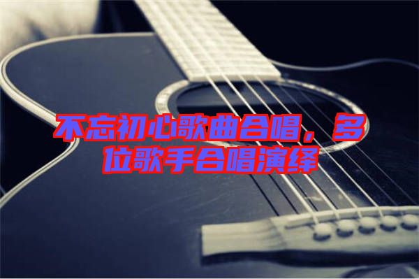 不忘初心歌曲合唱，多位歌手合唱演繹