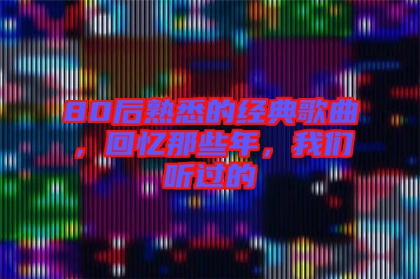 80后熟悉的經(jīng)典歌曲，回憶那些年，我們聽過的