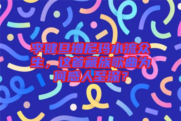 李健旦增尼瑪水流眾生，這首藏族歌曲為何感人至深？
