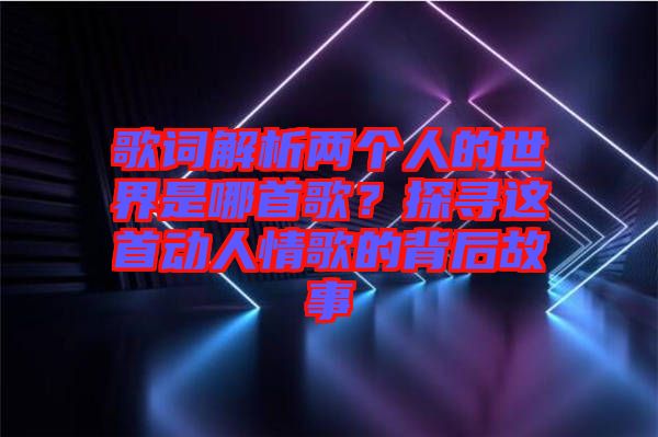 歌詞解析兩個人的世界是哪首歌？探尋這首動人情歌的背后故事