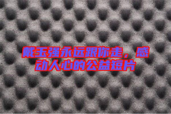 戴玉強永遠跟你走，感動人心的公益短片