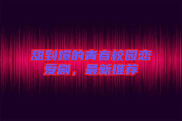 甜到爆的青春校園戀愛劇，最新推薦