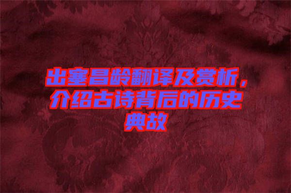 出塞昌齡翻譯及賞析，介紹古詩背后的歷史典故