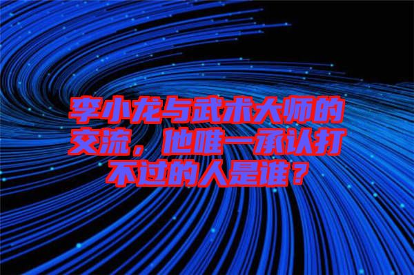李小龍與武術大師的交流，他唯一承認打不過的人是誰？