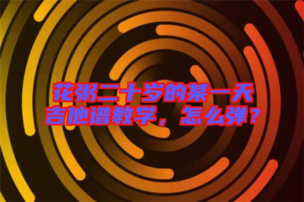 花粥二十歲的某一天吉他譜教學(xué)，怎么彈？