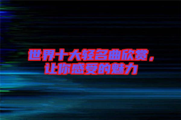 世界十大輕名曲欣賞，讓你感受的魅力