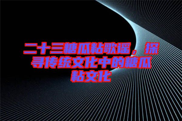 二十三糖瓜粘歌謠，探尋傳統(tǒng)文化中的糖瓜粘文化