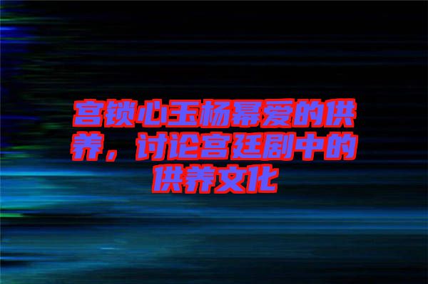 宮鎖心玉楊冪愛(ài)的供養(yǎng)，討論宮廷劇中的供養(yǎng)文化