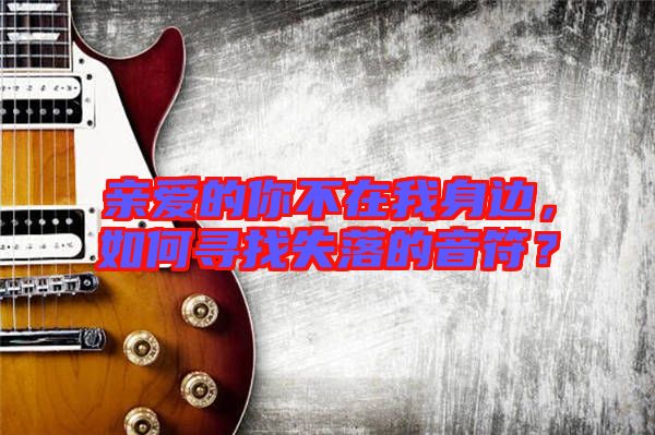 親愛的你不在我身邊，如何尋找失落的音符？