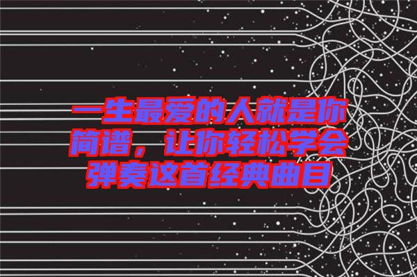 一生最愛的人就是你簡(jiǎn)譜，讓你輕松學(xué)會(huì)彈奏這首經(jīng)典曲目