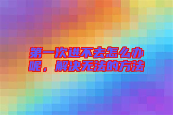 第一次進不去怎么辦呢，解決無法的方法
