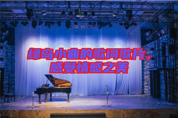綠島小曲的歌詞歌片，感受情感之美