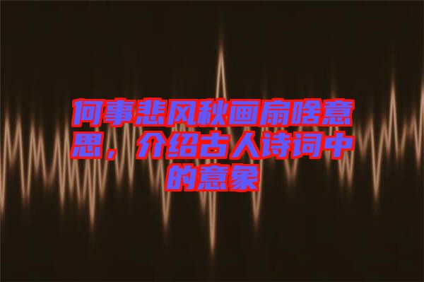 何事悲風(fēng)秋畫扇啥意思，介紹古人詩詞中的意象