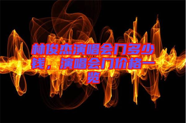林俊杰演唱會門多少錢，演唱會門價格一覽
