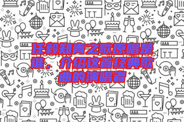 任毅知青之歌原唱是誰(shuí)，介紹這首經(jīng)典歌曲的演唱者