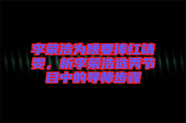 李榮浩為啥要捧紅靖雯，析李榮浩選秀節(jié)目中的導(dǎo)師步驟