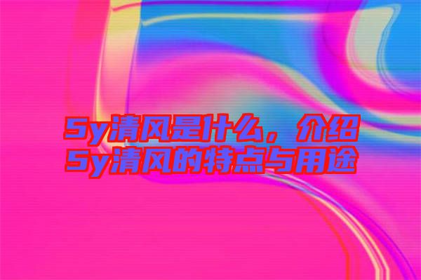 5y清風(fēng)是什么，介紹5y清風(fēng)的特點(diǎn)與用途
