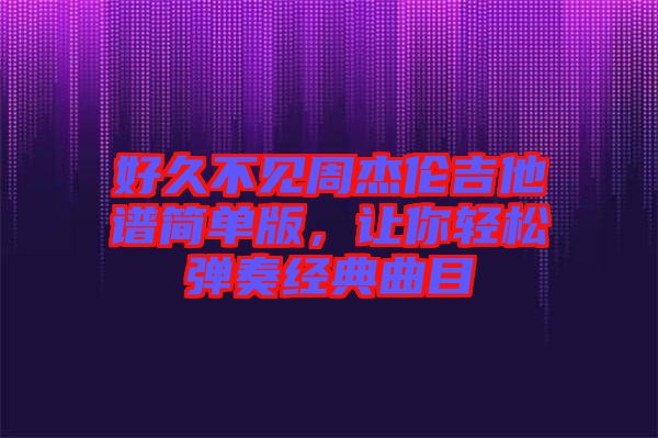好久不見周杰倫吉他譜簡(jiǎn)單版，讓你輕松彈奏經(jīng)典曲目