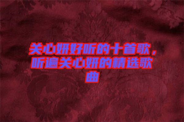 關(guān)心妍好聽的十首歌，聽遍關(guān)心妍的精選歌曲