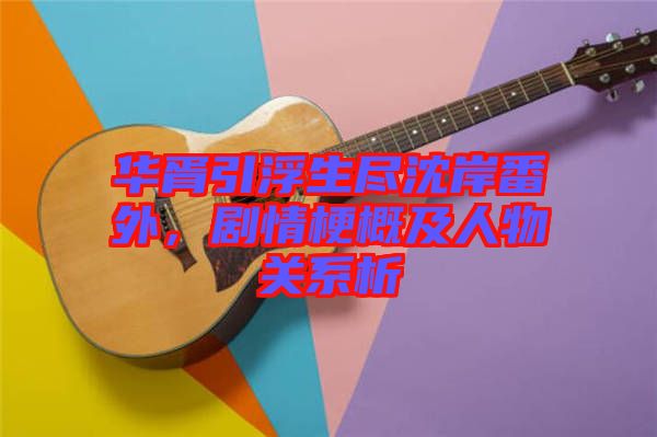 華胥引浮生盡沈岸番外，劇情梗概及人物關系析