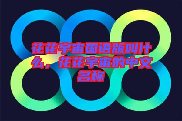 花花宇宙國語版叫什么，花花宇宙的中文名稱