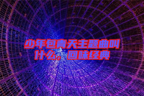 少年包青天主題曲叫什么，回味經(jīng)典