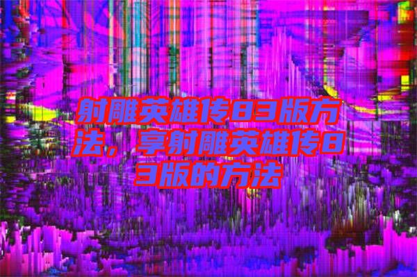 射雕英雄傳83版方法，享射雕英雄傳83版的方法