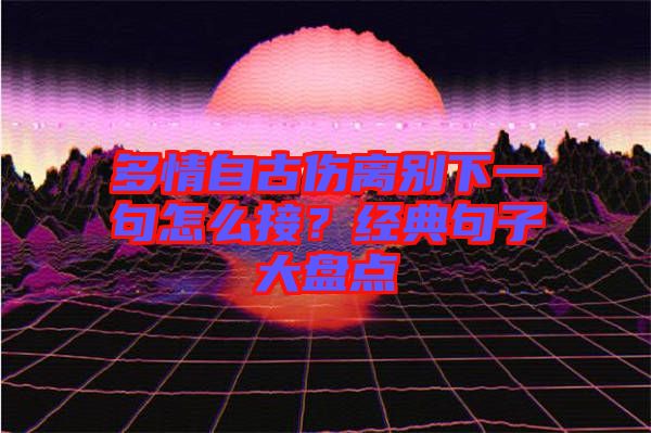 多情自古傷離別下一句怎么接？經(jīng)典句子大盤點(diǎn)