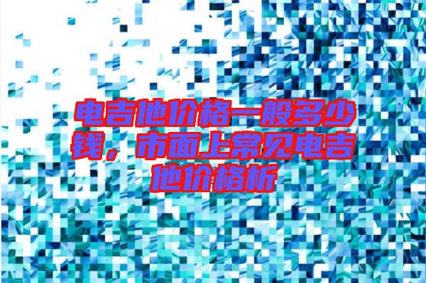 電吉他價(jià)格一般多少錢(qián)，市面上常見(jiàn)電吉他價(jià)格析