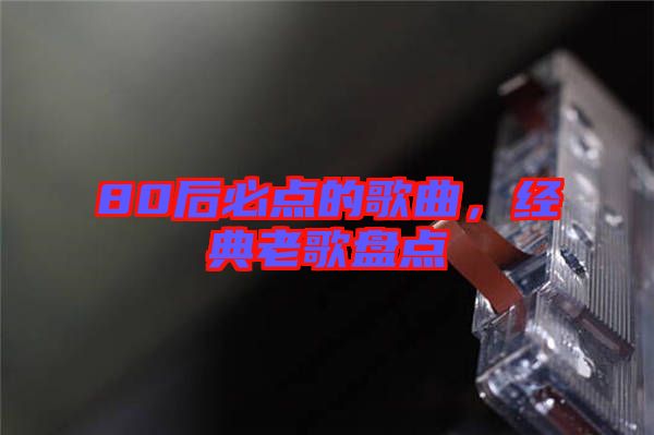 80后必點(diǎn)的歌曲，經(jīng)典老歌盤點(diǎn)
