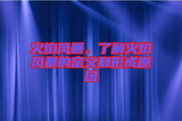 火焰風暴，了解火焰風暴的定義和形成原因