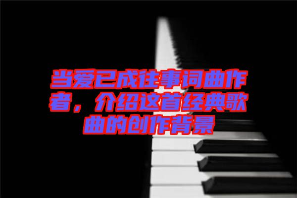 當(dāng)愛已成往事詞曲作者，介紹這首經(jīng)典歌曲的創(chuàng)作背景