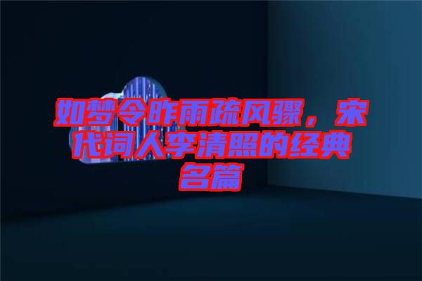 如夢令昨雨疏風(fēng)驟，宋代詞人李清照的經(jīng)典名篇