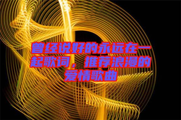 曾經(jīng)說(shuō)好的永遠(yuǎn)在一起歌詞，推薦浪漫的愛情歌曲