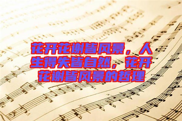 花開花謝皆風(fēng)景，人生得失皆自然，花開花謝皆風(fēng)景的哲理