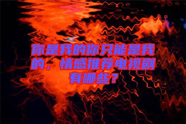 你是我的你只能是我的，情感推薦電視劇有哪些？