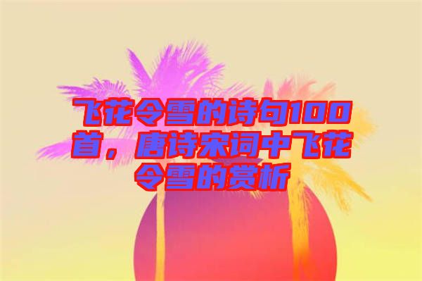 飛花令雪的詩句100首，唐詩宋詞中飛花令雪的賞析