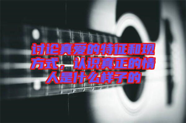 討論真愛的特征和現(xiàn)方式，認(rèn)識真正的情人是什么樣子的