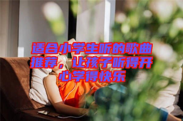 適合小學(xué)生聽的歌曲推薦，讓孩子聽得開心學(xué)得快樂