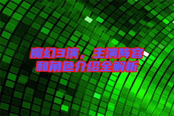 魔幻3演，主演陣容和角色介紹全解析