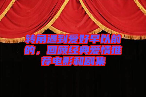 轉(zhuǎn)角遇到愛好早以前的，回顧經(jīng)典愛情推薦電影和劇集