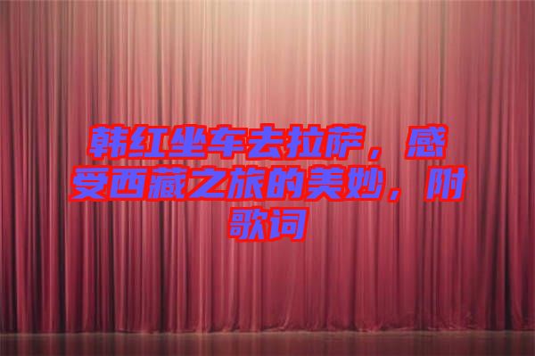韓紅坐車去拉薩，感受西藏之旅的美妙，附歌詞