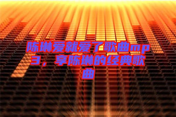 陳琳愛(ài)就愛(ài)了歌曲mp3，享陳琳的經(jīng)典歌曲